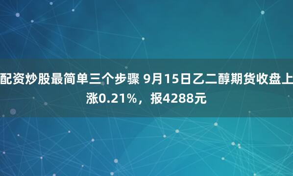 配资炒股最简单三个步骤 9月15日乙二醇期货收盘上涨0.21%,报4288元