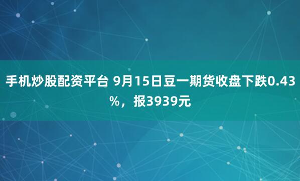 手机炒股配资平台 9月15日豆一期货收盘下跌0.43%，报3939元