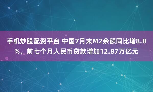 手机炒股配资平台 中国7月末M2余额同比增8.8%,前七个月人民币贷款增加12.87万亿元