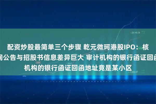 配资炒股最简单三个步骤 乾元微珂港股IPO:核心子公司挂牌期间公告与招股书信息差异巨大 审计机构的银行函证回函地址竟是某小区