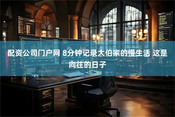 配资公司门户网 8分钟记录大伯家的慢生活 这是向往的日子