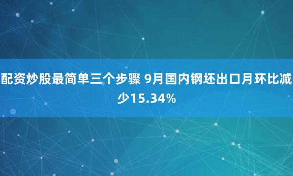 配资炒股最简单三个步骤 9月国内钢坯出口月环比减少15.34%