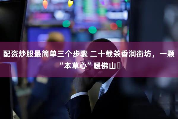 配资炒股最简单三个步骤 二十载茶香润街坊,一颗“本草心”暖佛山