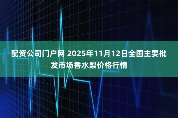 配资公司门户网 2025年11月12日全国主要批发市场香水梨价格行情