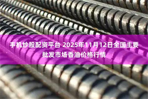 手机炒股配资平台 2025年11月12日全国主要批发市场香油价格行情