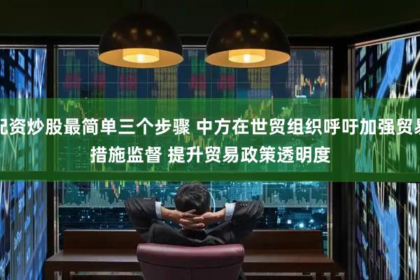 配资炒股最简单三个步骤 中方在世贸组织呼吁加强贸易措施监督&#32;提升贸易政策透明度