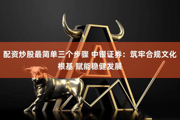 配资炒股最简单三个步骤 中银证券:筑牢合规文化根基 赋能稳健发展
