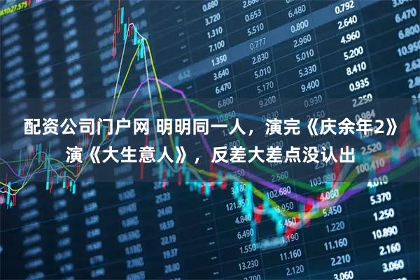 配资公司门户网 明明同一人，演完《庆余年2》演《大生意人》，反差大差点没认出