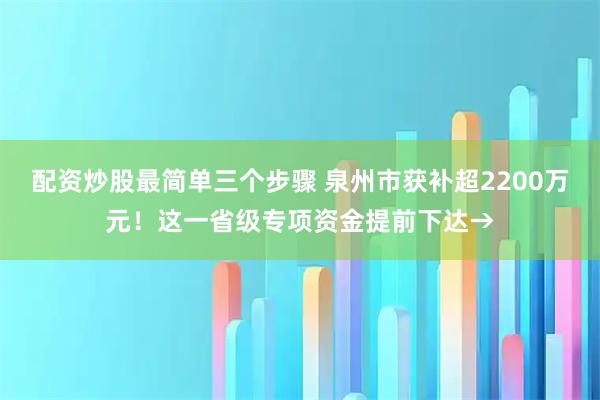 配资炒股最简单三个步骤 泉州市获补超2200万元！这一省级专项资金提前下达→