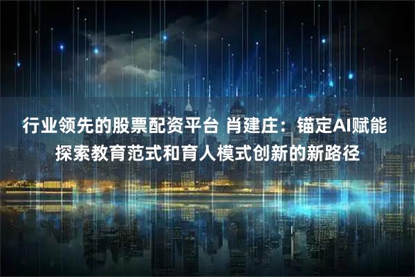 行业领先的股票配资平台 肖建庄：锚定AI赋能 探索教育范式和育人模式创新的新路径