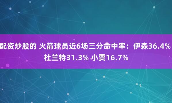配资炒股的 火箭球员近6场三分命中率：伊森36.4% 杜兰特31.3% 小贾16.7%