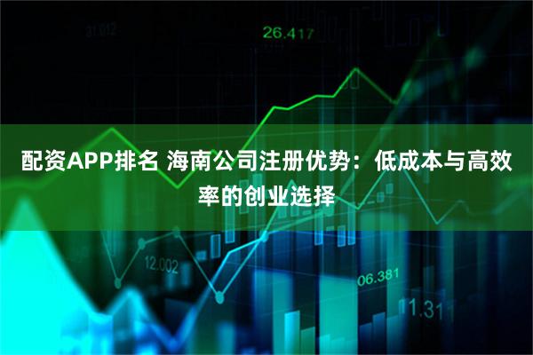 配资APP排名 海南公司注册优势：低成本与高效率的创业选择