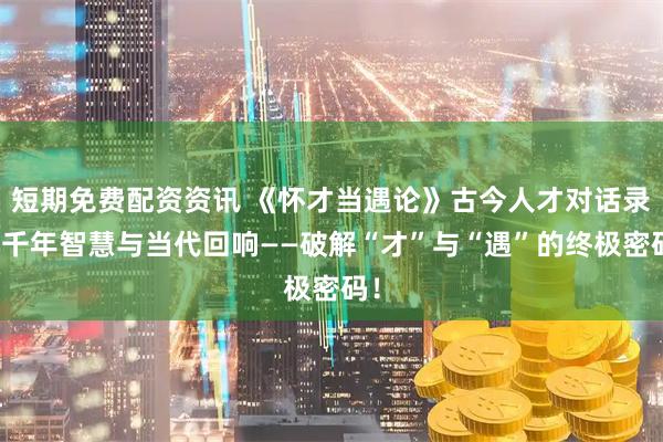 短期免费配资资讯 《怀才当遇论》古今人才对话录的千年智慧与当代回响——破解“才”与“遇”的终极密码！