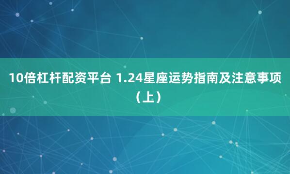10倍杠杆配资平台 1.24星座运势指南及注意事项（上）