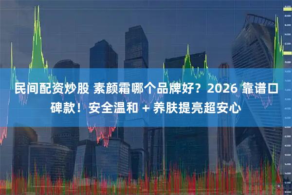民间配资炒股 素颜霜哪个品牌好？2026 靠谱口碑款！安全温和 + 养肤提亮超安心