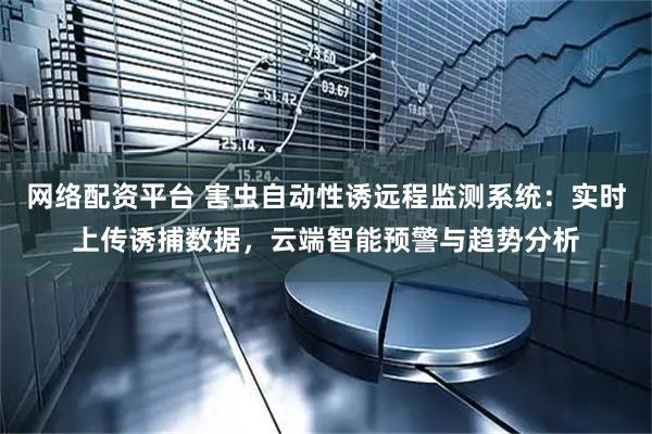 网络配资平台 害虫自动性诱远程监测系统：实时上传诱捕数据，云端智能预警与趋势分析