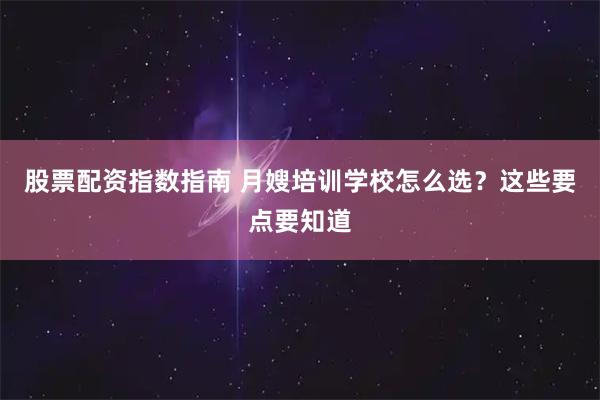 股票配资指数指南 月嫂培训学校怎么选？这些要点要知道