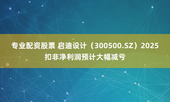 专业配资股票 启迪设计（300500.SZ）2025扣非净利润预计大幅减亏