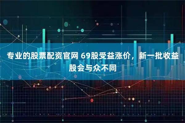 专业的股票配资官网 69股受益涨价,新一批收益股会与众不同