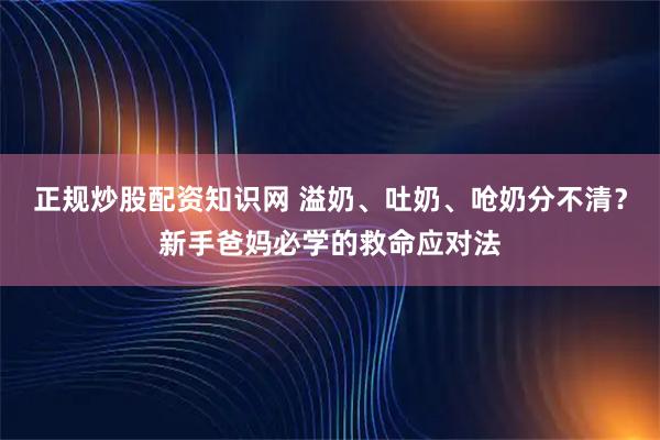 正规炒股配资知识网 溢奶、吐奶、呛奶分不清？新手爸妈必学的救命应对法