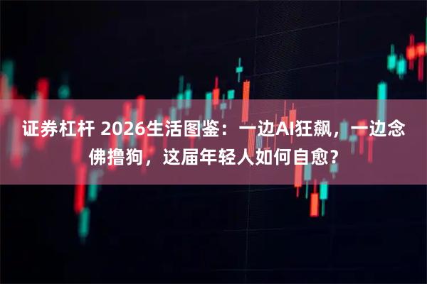 证券杠杆 2026生活图鉴：一边AI狂飙，一边念佛撸狗，这届年轻人如何自愈？