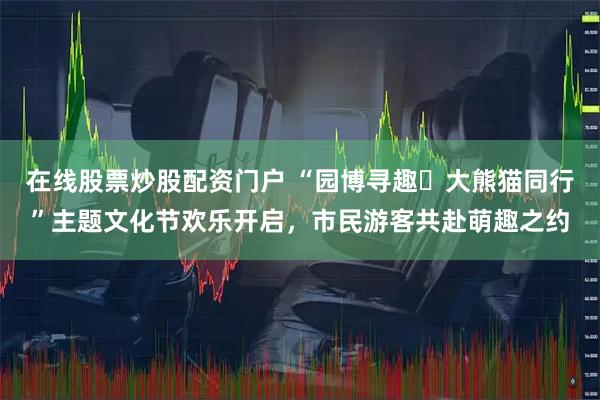 在线股票炒股配资门户 “园博寻趣・大熊猫同行”主题文化节欢乐开启，市民游客共赴萌趣之约