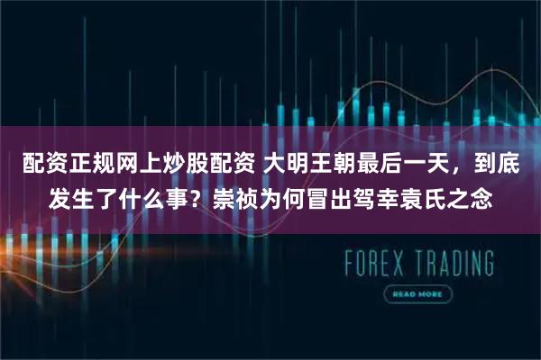 配资正规网上炒股配资 大明王朝最后一天，到底发生了什么事？崇祯为何冒出驾幸袁氏之念