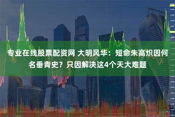 专业在线股票配资网 大明风华：短命朱高炽因何名垂青史？只因解决这4个天大难题