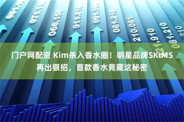 门户网配资 Kim杀入香水圈！明星品牌SKIMS再出狠招，首款香水竟藏这秘密