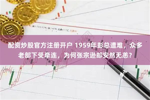 配资炒股官方注册开户 1959年彭总遭难，众多老部下受牵连，为何张宗逊却安然无恙？