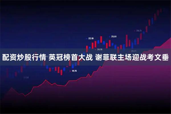 配资炒股行情 英冠榜首大战 谢菲联主场迎战考文垂