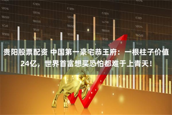 贵阳股票配资 中国第一豪宅恭王府：一根柱子价值24亿，世界首富想买恐怕都难于上青天！