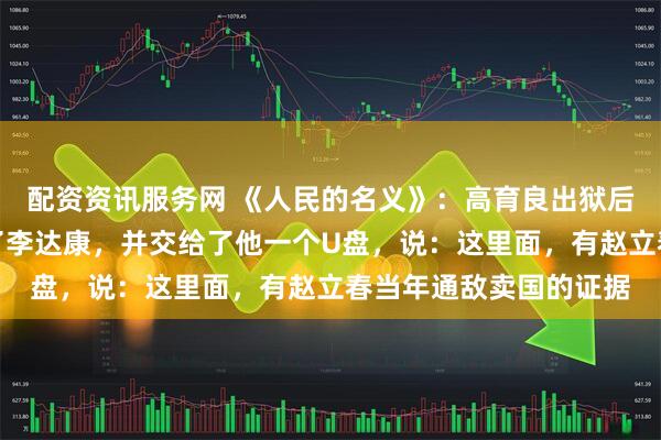 配资资讯服务网 《人民的名义》：高育良出狱后，第一件事就是去见了李达康，并交给了他一个U盘，说：这里面，有赵立春当年通敌卖国的证据