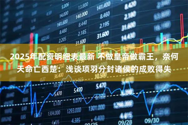 2025年配资明细表最新 不做皇帝做霸王，奈何天命亡西楚：浅谈项羽分封诸侯的成败得失