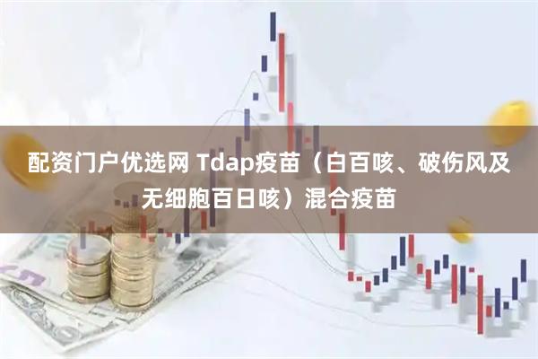 配资门户优选网 Tdap疫苗（白百咳、破伤风及无细胞百日咳）混合疫苗