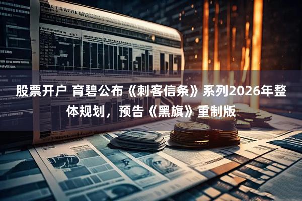 股票开户 育碧公布《刺客信条》系列2026年整体规划，预告《黑旗》重制版