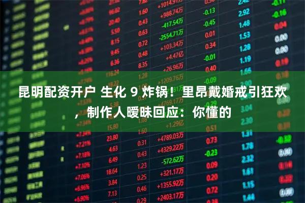 昆明配资开户 生化 9 炸锅！里昂戴婚戒引狂欢，制作人暧昧回应：你懂的