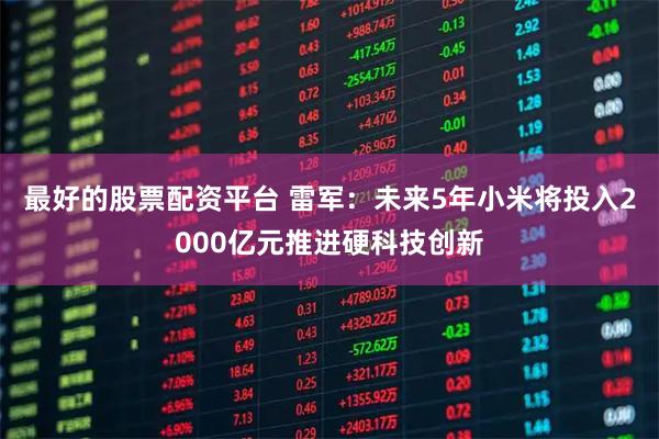 最好的股票配资平台 雷军：未来5年小米将投入2000亿元推进硬科技创新