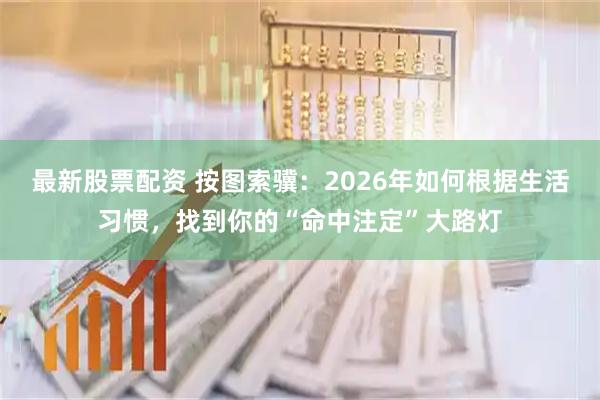 最新股票配资 按图索骥：2026年如何根据生活习惯，找到你的“命中注定”大路灯
