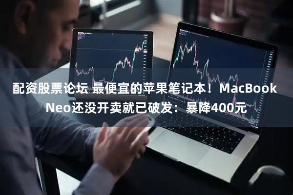 配资股票论坛 最便宜的苹果笔记本!MacBook Neo还没开卖就已破发:暴降400元