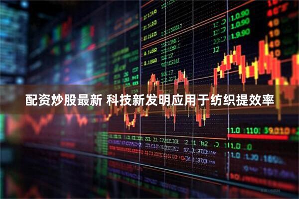 配资炒股最新 科技新发明应用于纺织提效率