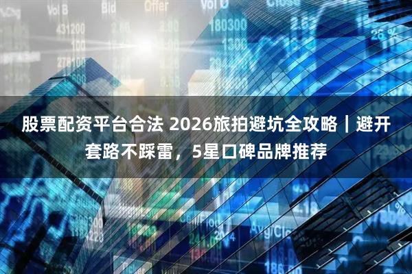 股票配资平台合法 2026旅拍避坑全攻略｜避开套路不踩雷，5星口碑品牌推荐