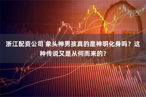 浙江配资公司 象头神男孩真的是神明化身吗？这种传说又是从何而来的？