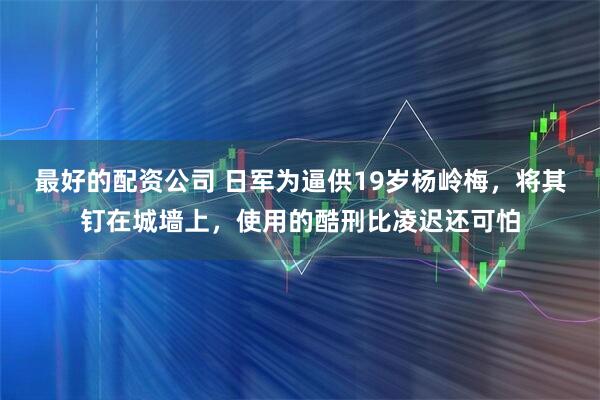最好的配资公司 日军为逼供19岁杨岭梅，将其钉在城墙上，使用的酷刑比凌迟还可怕