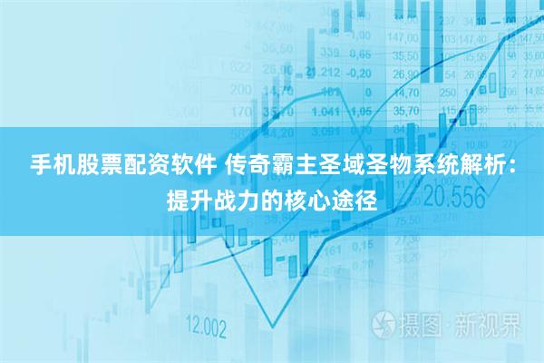 手机股票配资软件 传奇霸主圣域圣物系统解析:提升战力的核心途径