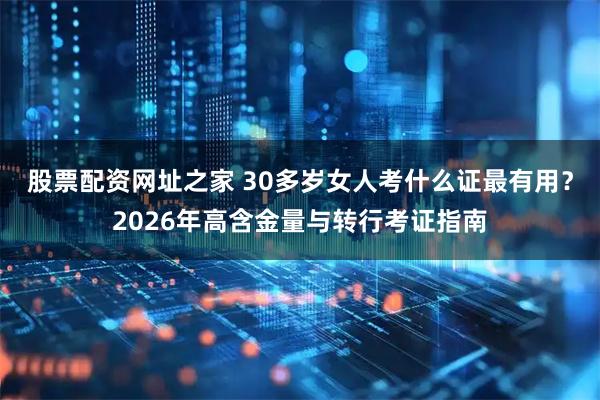 股票配资网址之家 30多岁女人考什么证最有用?2026年高含金量与转行考证指南