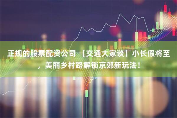 正规的股票配资公司 【交通大家谈】小长假将至，美丽乡村路解锁京郊新玩法！