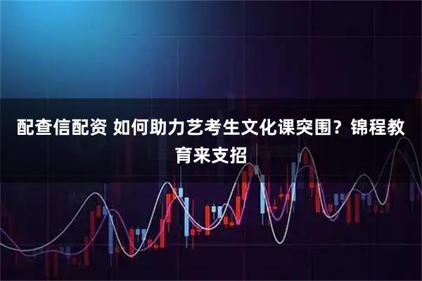 配查信配资 如何助力艺考生文化课突围？锦程教育来支招