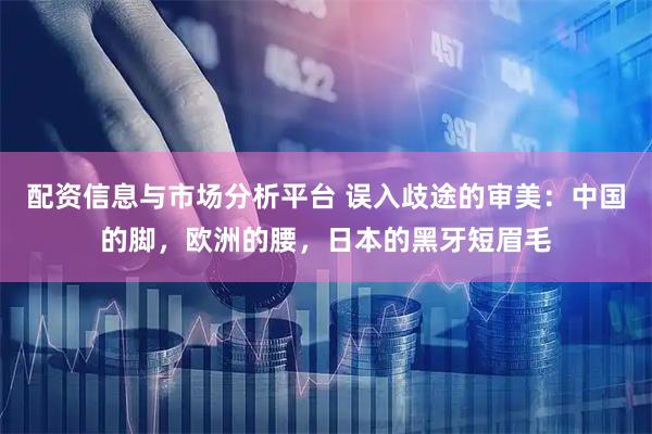 配资信息与市场分析平台 误入歧途的审美：中国的脚，欧洲的腰，日本的黑牙短眉毛