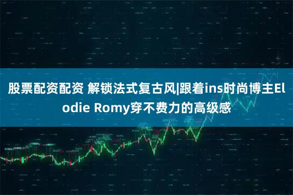 股票配资配资 解锁法式复古风|跟着ins时尚博主Elodie Romy穿不费力的高级感